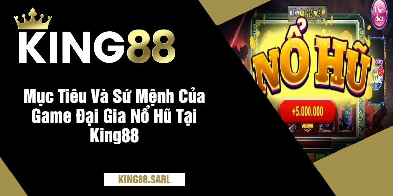 Mục Tiêu Và Sứ Mệnh Của Game Đại Gia Nổ Hũ Tại King88