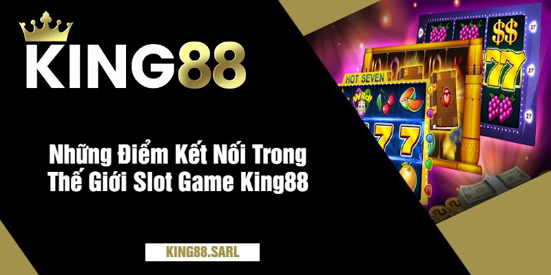 Những Điểm Kết Nối Trong Thế Giới Slot Game King88