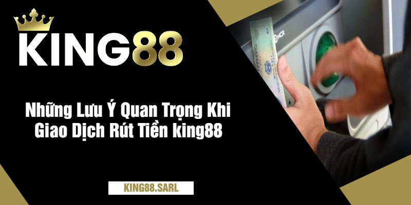 Những Lưu Ý Quan Trọng Khi Giao Dịch Rút Tiền king88